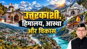 उत्तराखंड में उत्तरकाशी के विकास की नई उड़ान, हिमालय की गोद में आस्था और प्रगति का संगम।